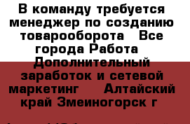 В команду требуется менеджер по созданию товарооборота - Все города Работа » Дополнительный заработок и сетевой маркетинг   . Алтайский край,Змеиногорск г.